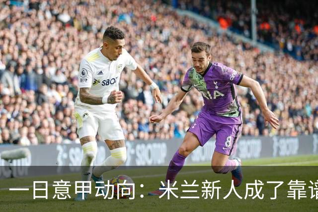 一日意甲动向：米兰新人成了靠谱小明星，击败国米之人是米兰粉丝