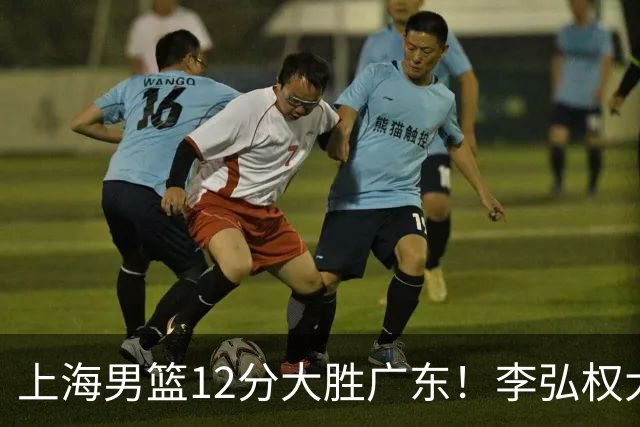 上海男篮12分大胜广东！李弘权大爆发，拉塞尔22分，李添荣20分