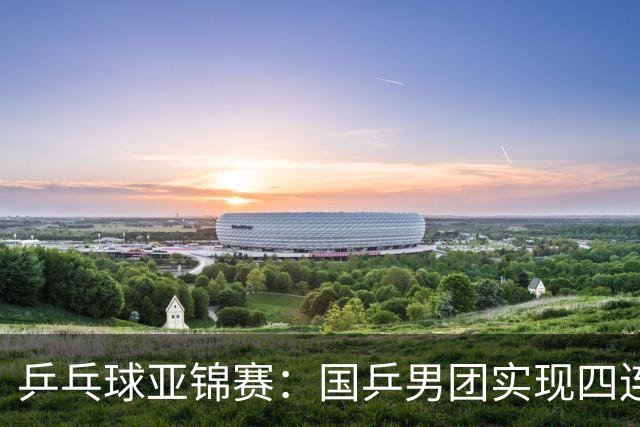 乒乓球亚锦赛：国乒男团实现四连冠 女团屈居亚军