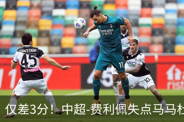 仅差3分！中超-费利佩失点马马杜破门 蓉城0-1英博