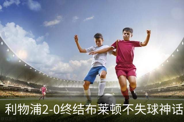 利物浦2-0终结布莱顿不失球神话，豪取主场久违胜利升至第四