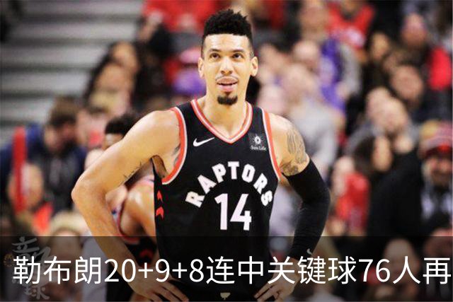 勒布朗20+9+8连中关键球76人再胜尼克斯，马克西27分唐斯22+12