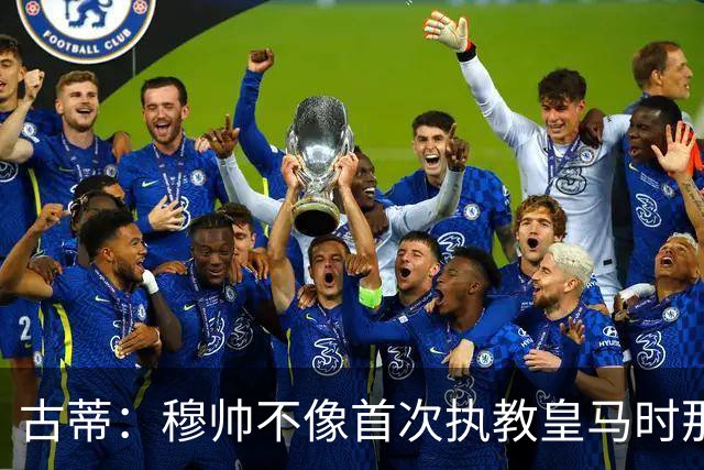 古蒂：穆帅不像首次执教皇马时那么冲动，如今更冷静更亲近球员