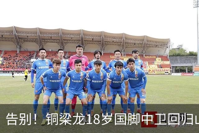 告别！铜梁龙18岁国脚中卫回归山东泰山，上海海港曾砸1000万求购