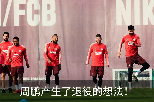 周鹏产生了退役的想法！
