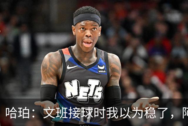 哈珀：文班接球时我以为稳了，阿门那记封盖实属罕见