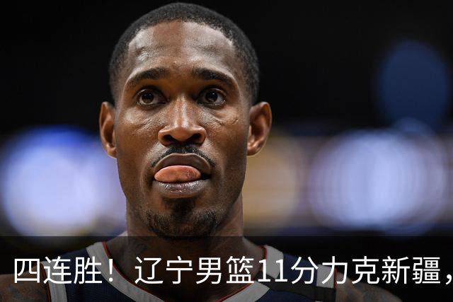四连胜！辽宁男篮11分力克新疆，库珀27+11克里斯19+8，沙拉木10+4