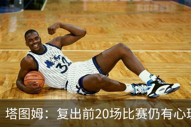 塔图姆：复出前20场比赛仍有心理障碍 现在只专注于比赛