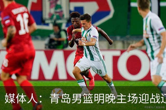 媒体人：青岛男篮明晚主场迎战辽宁 限制克里斯发挥是取胜关键
