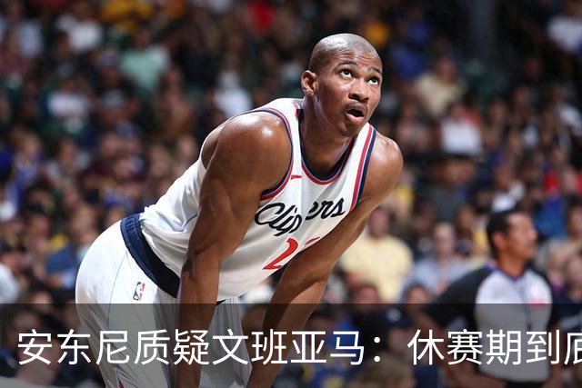 安东尼质疑文班亚马：休赛期到底练了啥？没看到技术有进步