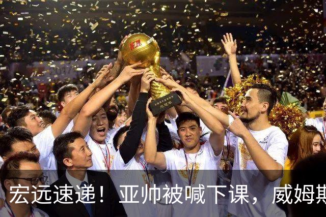 宏远速递！亚帅被喊下课，威姆斯在线投简历，杜锋真被冤枉了