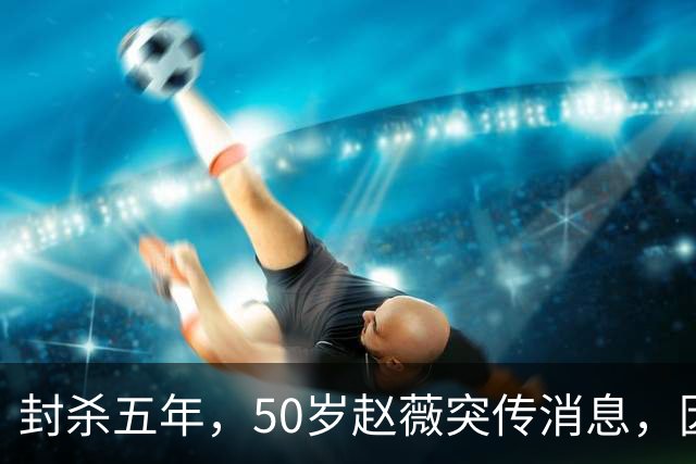 封杀五年，50岁赵薇突传消息，因胃癌去世传闻一年多前已真相大白