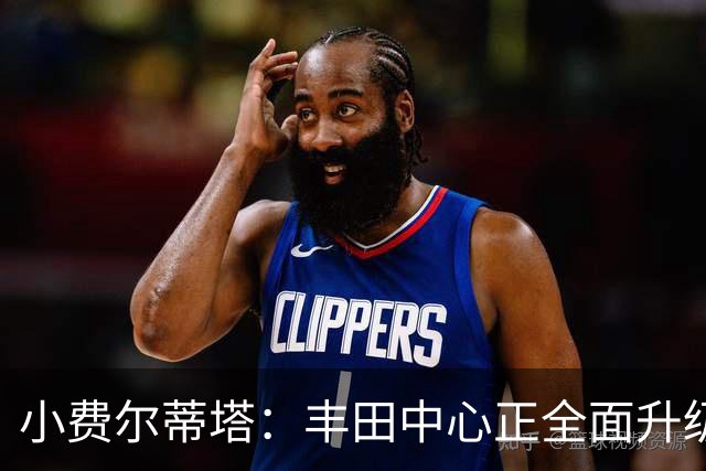 小费尔蒂塔：丰田中心正全面升级 致力于将其打造成世界级场馆