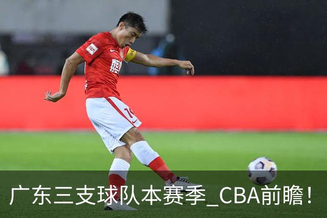 广东三支球队本赛季 CBA前瞻！广东深圳能冲冠，广州志在季后赛