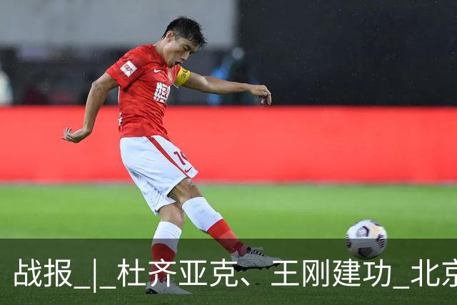 战报 | 杜齐亚克、王刚建功 北京国安2-2全北现代汽车