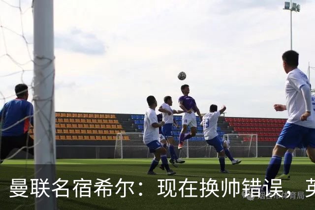 曼联名宿希尔：现在换帅错误，英力士并没有给卡里克足够支持