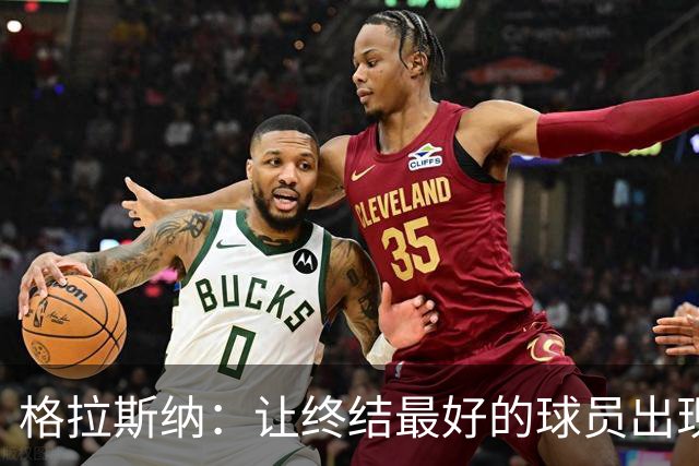 格拉斯纳：让终结最好的球员出现在得分位置上，是我们打磨的方向