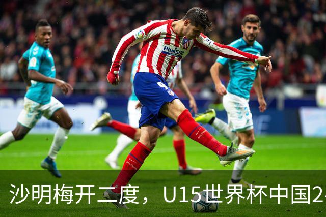 沙明梅开二度，U15世界杯中国2-3不敌安哥拉U15