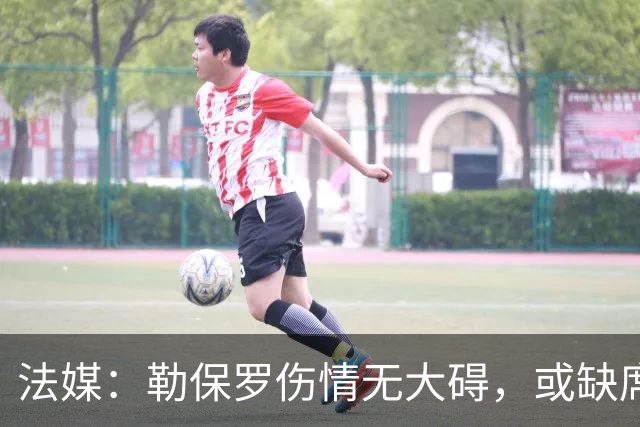 法媒：勒保罗伤情无大碍，或缺席战尤文