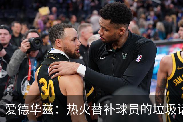爱德华兹：热火替补球员的垃圾话让我来劲 但我回应后他却熄火了