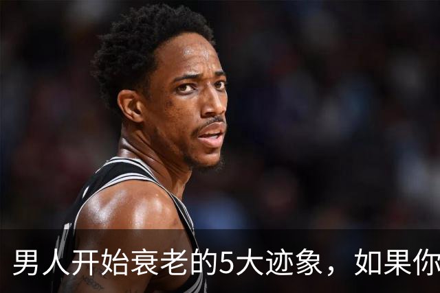 男人开始衰老的5大迹象，如果你一个不占，恭喜你还很硬朗
