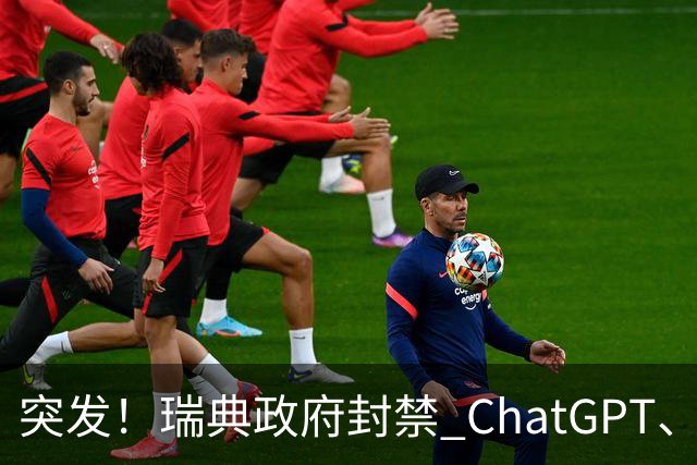 突发！瑞典政府封禁 ChatGPT、Claude