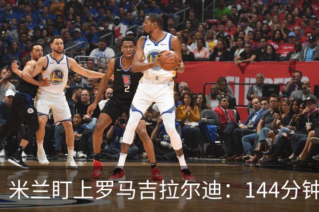 米兰盯上罗马吉拉尔迪：144分钟出场