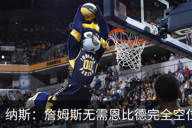 纳斯：詹姆斯无需恩比德完全空位，一丝空间即可找到他