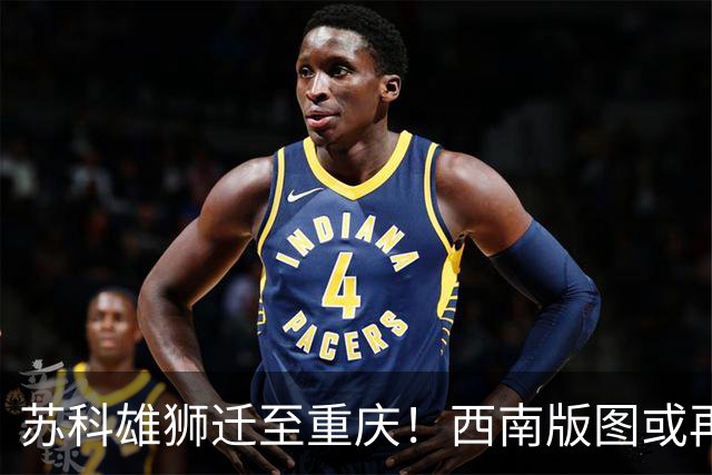 苏科雄狮迁至重庆！西南版图或再添CBA球队 3点注定难成昔日北控