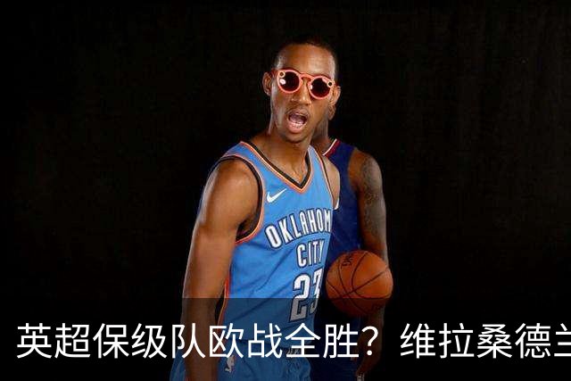 英超保级队欧战全胜？维拉桑德兰伯恩茅斯逆袭背后的玄机