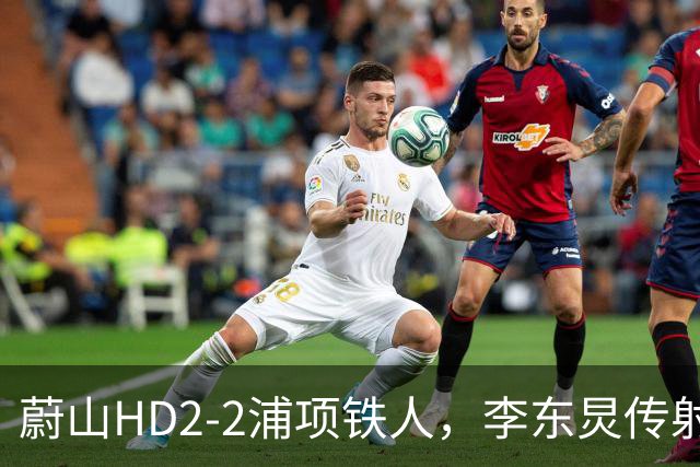 蔚山HD2-2浦项铁人，李东炅传射，金英权、卡瓦略分别建功