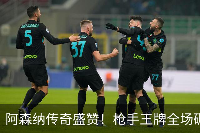 阿森纳传奇盛赞！枪手王牌全场碾压！阿尔特塔喜获争冠基石
