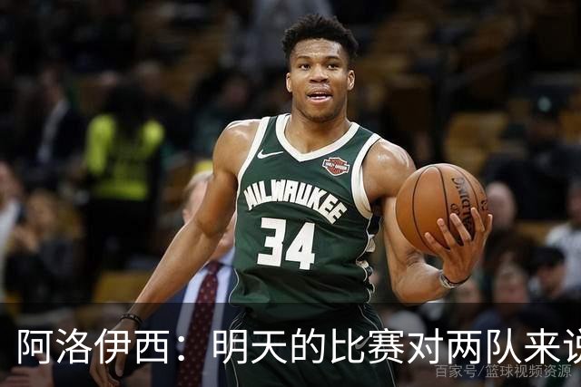 阿洛伊西：明天的比赛对两队来说像杯赛，有信心去争取想要的结果