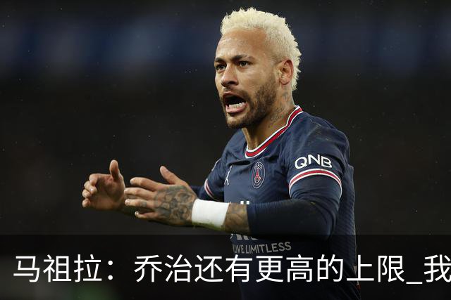 马祖拉：乔治还有更高的上限 我们会努力激发出他的潜力