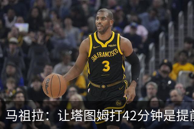 马祖拉：让塔图姆打42分钟是提前规划好的 必须信任运动科学团队