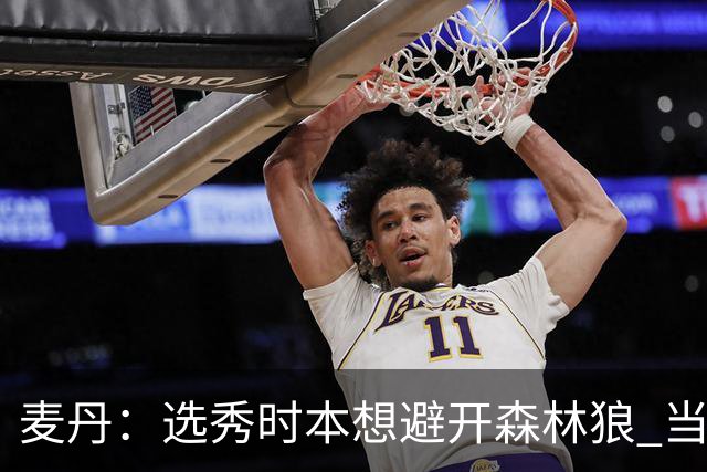 麦丹：选秀时本想避开森林狼 当时这队太烂了