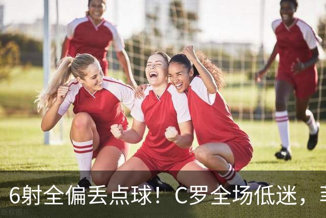 6射全偏丢点球！C罗全场低迷，菲利克斯救主拿下胜利