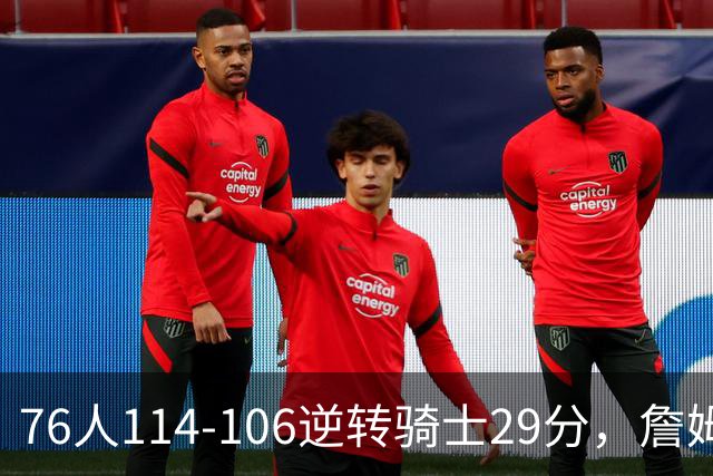 76人114-106逆转骑士29分，詹姆斯17+10+5，马克西32分，米切尔32+10