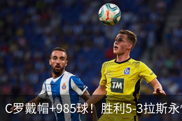 C罗戴帽+985球！胜利5-3拉斯永恒取5连胜 菲利克斯助攻大四喜