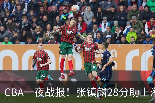 CBA一夜战报！张镇麟28分助上海两连胜，深圳外援单节6记三分救主