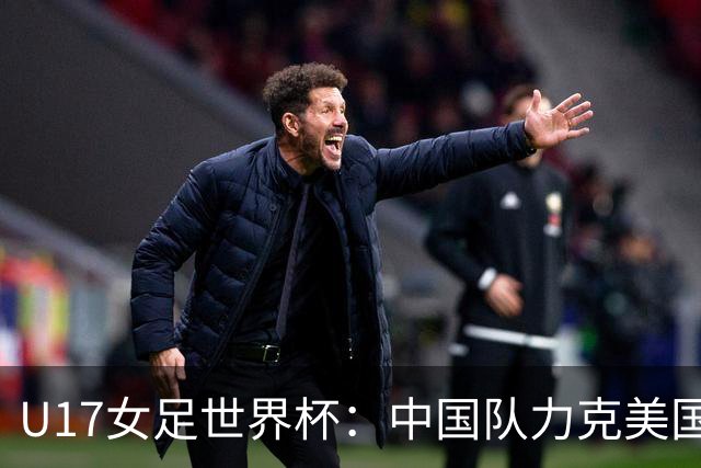 U17女足世界杯：中国队力克美国队 三战全胜小组头名出线